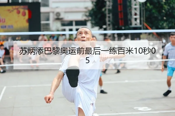 苏炳添巴黎奥运前最后一练百米10秒05