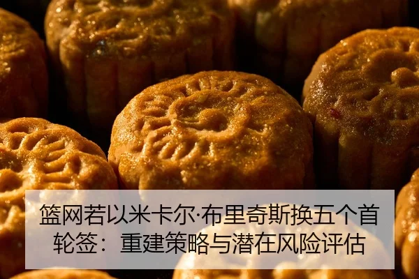 篮网若以米卡尔·布里奇斯换五个首轮签：重建策略与潜在风险评估