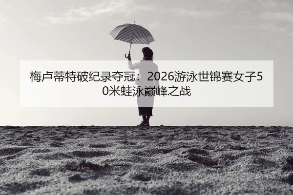 梅卢蒂特破纪录夺冠：2026游泳世锦赛女子50米蛙泳巅峰之战