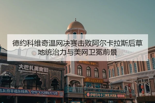 德约科维奇温网决赛击败阿尔卡拉斯后草地统治力与美网卫冕前景